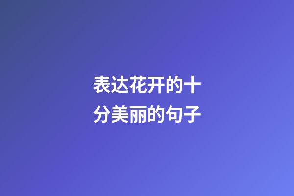 表达花开的十分美丽的句子