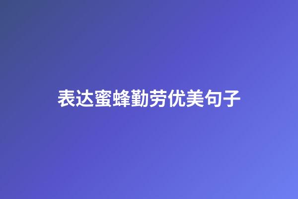 表达蜜蜂勤劳优美句子