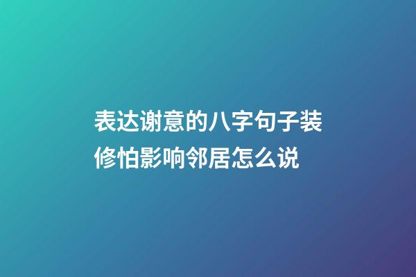 表达谢意的八字句子装修怕影响邻居怎么说