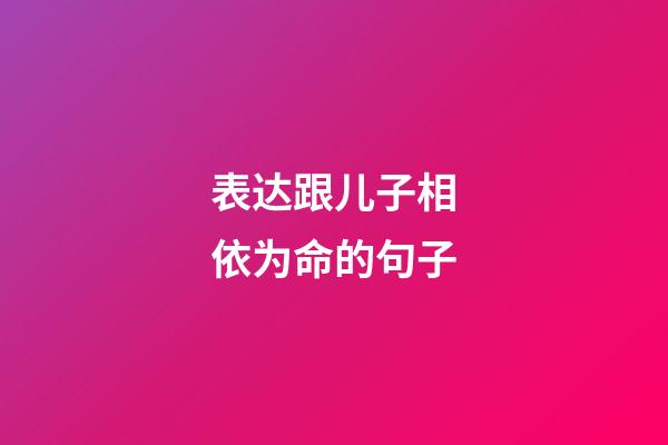 表达跟儿子相依为命的句子