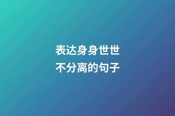 表达身身世世不分离的句子