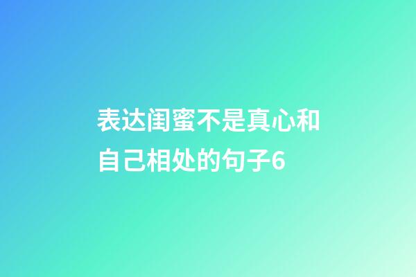 表达闺蜜不是真心和自己相处的句子6