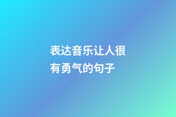 表达音乐让人很有勇气的句子