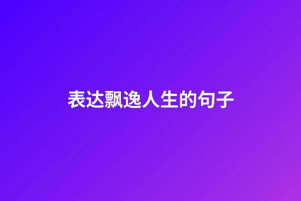 表达飘逸人生的句子