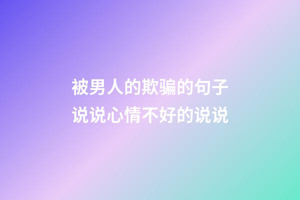 被男人的欺骗的句子说说心情不好的说说