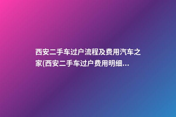 西安二手车过户流程及费用汽车之家(西安二手车过户费用明细)