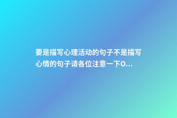 要是描写心理活动的句子不是描写心情的句子请各位注意一下O(∩_∩)O