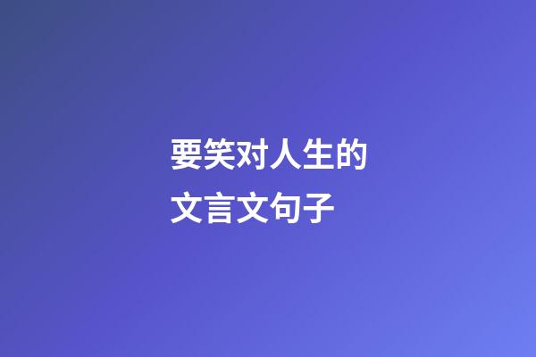 要笑对人生的文言文句子