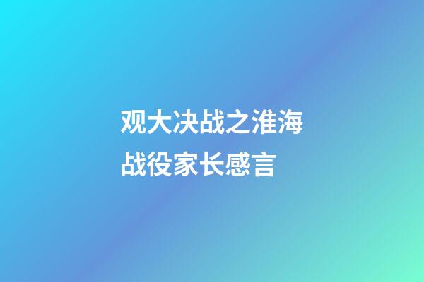 观大决战之淮海战役家长感言