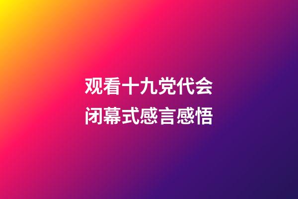 观看十九党代会闭幕式感言感悟