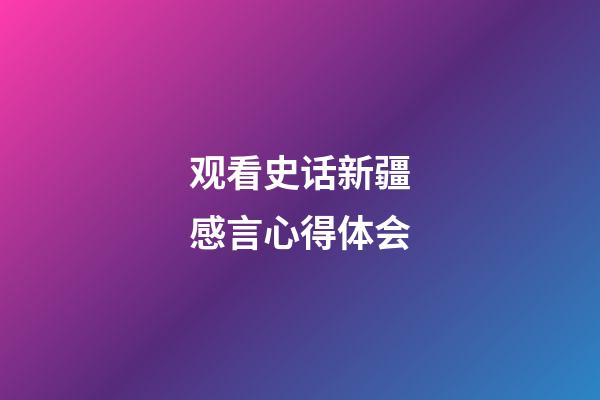 观看史话新疆感言心得体会