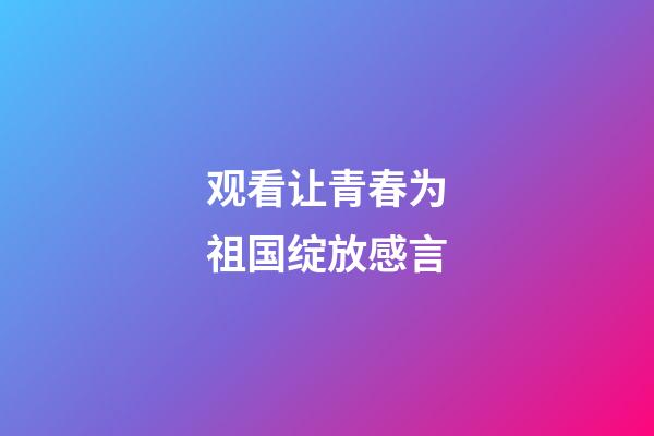 观看让青春为祖国绽放感言