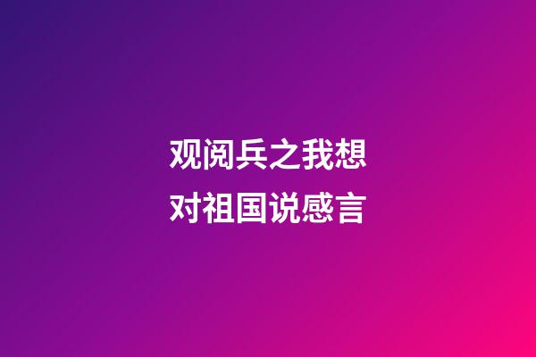 观阅兵之我想对祖国说感言