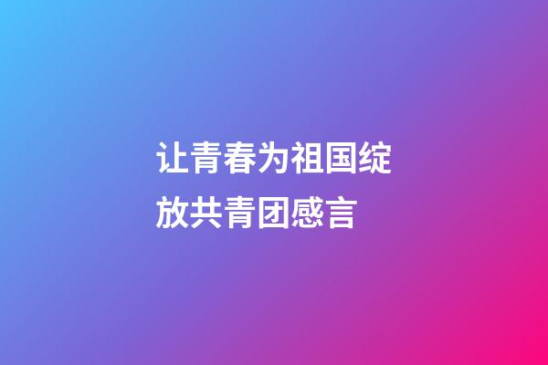 让青春为祖国绽放共青团感言