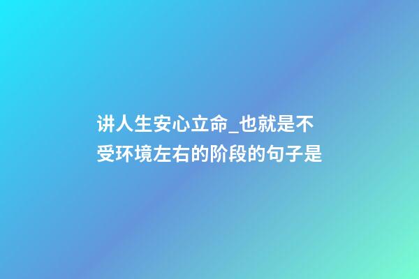 讲人生安心立命_也就是不受环境左右的阶段的句子是