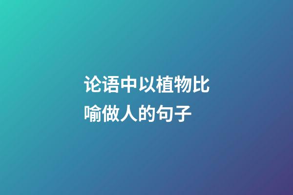 论语中以植物比喻做人的句子