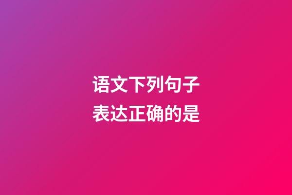 语文下列句子表达正确的是