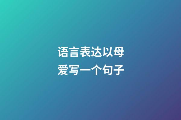 语言表达以母爱写一个句子