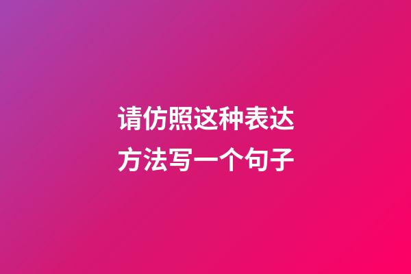 请仿照这种表达方法写一个句子