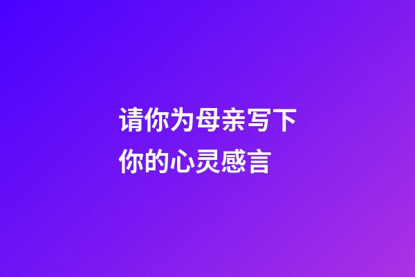 请你为母亲写下你的心灵感言