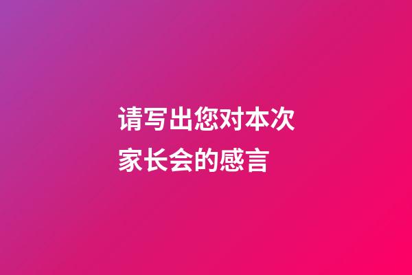 请写出您对本次家长会的感言