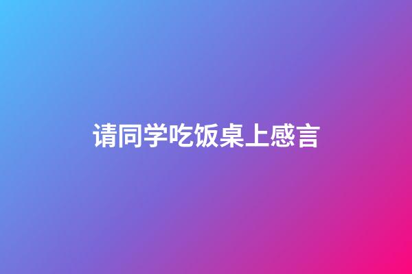 请同学吃饭桌上感言