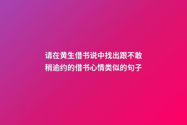 请在黄生借书说中找出跟不敢稍逾约的借书心情类似的句子