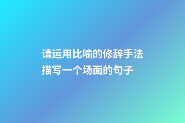 请运用比喻的修辞手法描写一个场面的句子