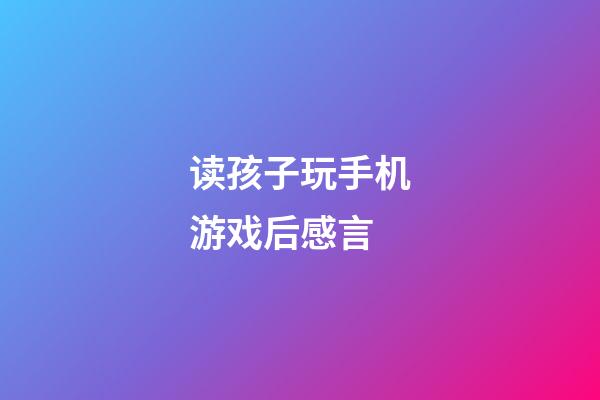 读孩子玩手机游戏后感言