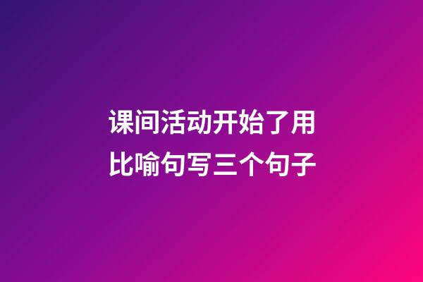 课间活动开始了用比喻句写三个句子