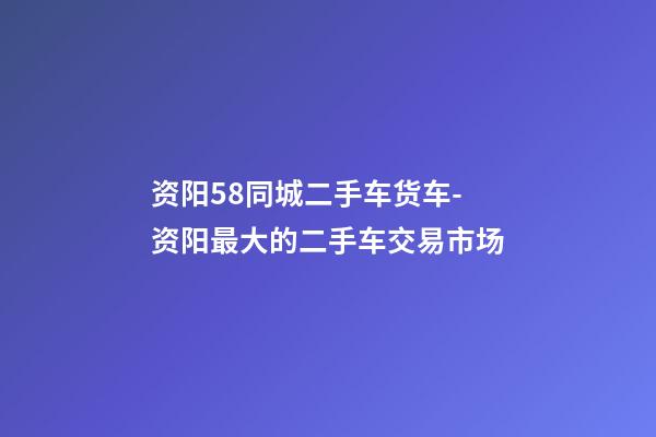 资阳58同城二手车货车-资阳最大的二手车交易市场