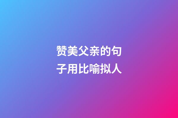 赞美父亲的句子用比喻拟人