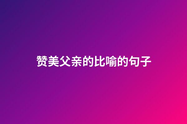 赞美父亲的比喻的句子