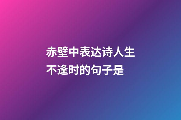 赤壁中表达诗人生不逢时的句子是