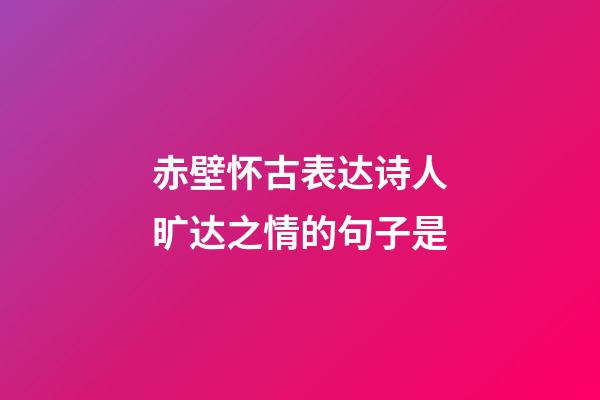 赤壁怀古表达诗人旷达之情的句子是