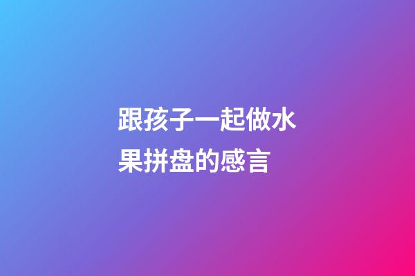 跟孩子一起做水果拼盘的感言