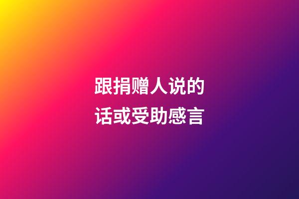 跟捐赠人说的话或受助感言