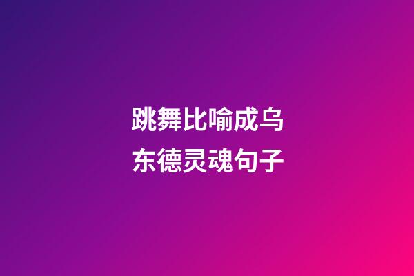 跳舞比喻成乌东德灵魂句子