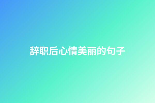 辞职后心情美丽的句子