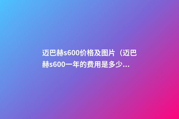 迈巴赫s600价格及图片（迈巴赫s600一年的费用是多少钱）