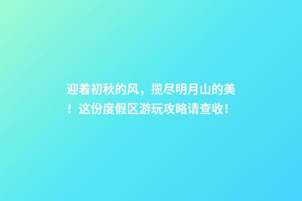 迎着初秋的风，揽尽明月山的美！这份度假区游玩攻略请查收！