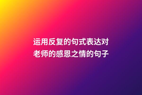 运用反复的句式表达对老师的感恩之情的句子