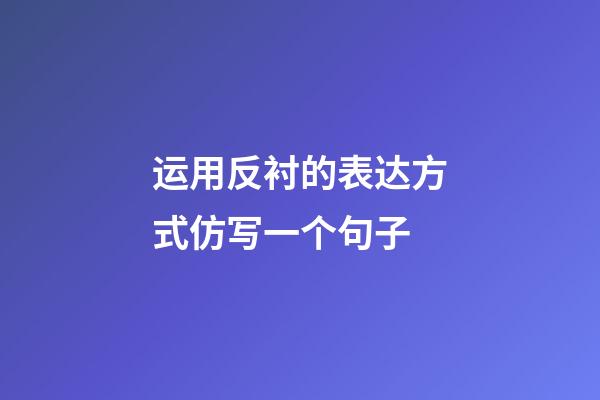 运用反衬的表达方式仿写一个句子