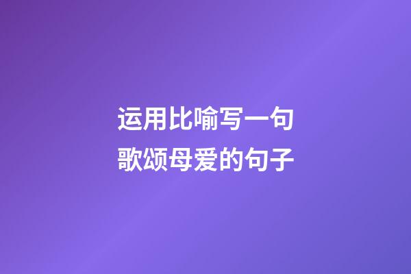 运用比喻写一句歌颂母爱的句子