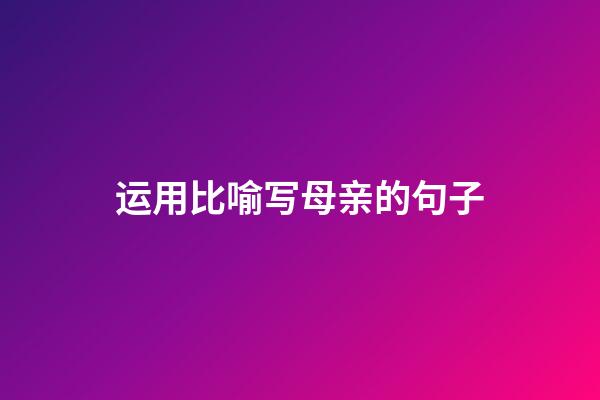 运用比喻写母亲的句子