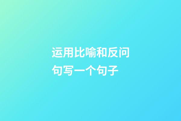 运用比喻和反问句写一个句子