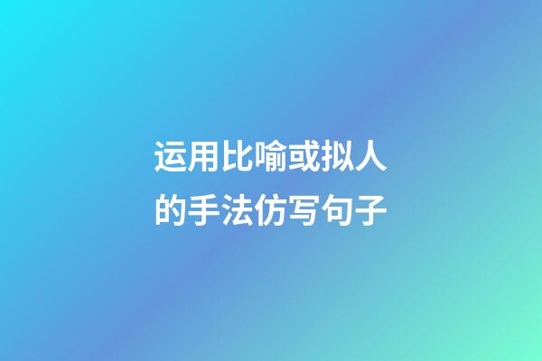 运用比喻或拟人的手法仿写句子