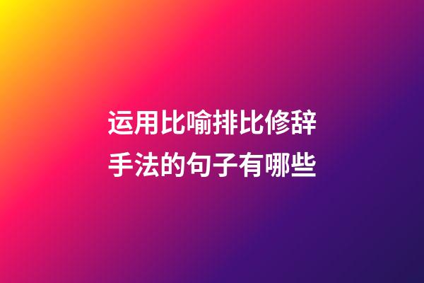 运用比喻排比修辞手法的句子有哪些