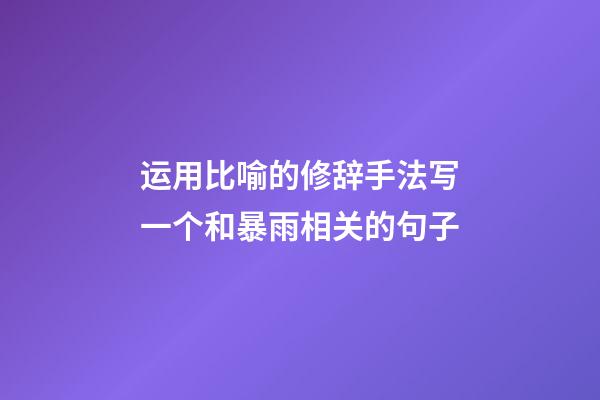 运用比喻的修辞手法写一个和暴雨相关的句子