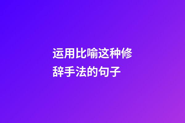 运用比喻这种修辞手法的句子